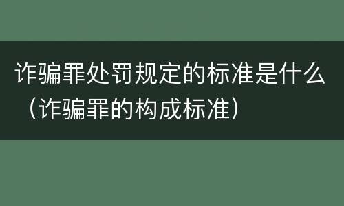 诈骗罪处罚规定的标准是什么（诈骗罪的构成标准）