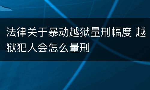 法律关于暴动越狱量刑幅度 越狱犯人会怎么量刑