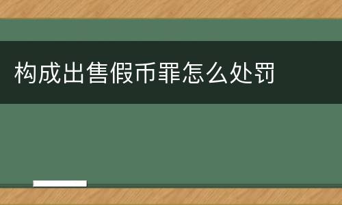 构成出售假币罪怎么处罚
