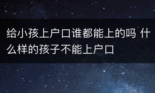 给小孩上户口谁都能上的吗 什么样的孩子不能上户口
