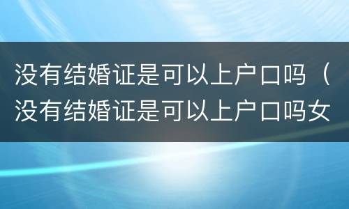 没有结婚证是可以上户口吗（没有结婚证是可以上户口吗女方）