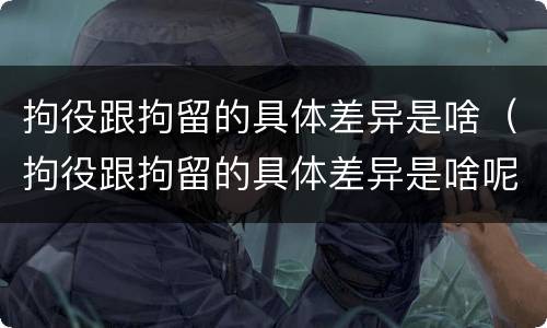 拘役跟拘留的具体差异是啥（拘役跟拘留的具体差异是啥呢）