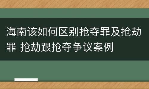 海南该如何区别抢夺罪及抢劫罪 抢劫跟抢夺争议案例