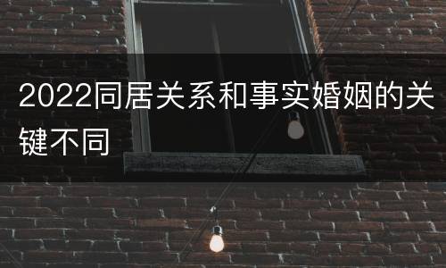 2022同居关系和事实婚姻的关键不同