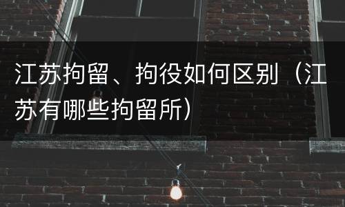 江苏拘留、拘役如何区别（江苏有哪些拘留所）