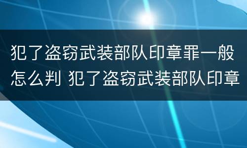 犯了盗窃武装部队印章罪一般怎么判 犯了盗窃武装部队印章罪一般怎么判刑