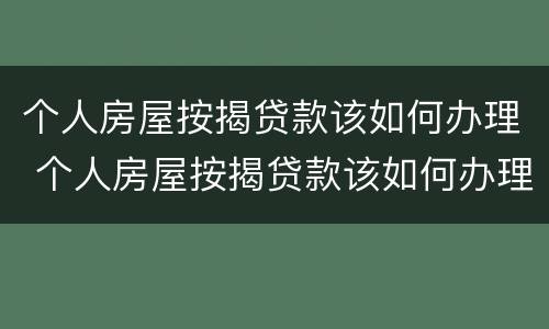 个人房屋按揭贷款该如何办理 个人房屋按揭贷款该如何办理抵押