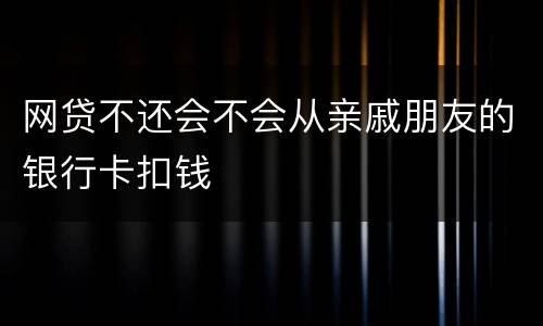 网贷不还会不会从亲戚朋友的银行卡扣钱