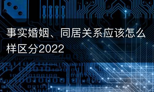 事实婚姻、同居关系应该怎么样区分2022