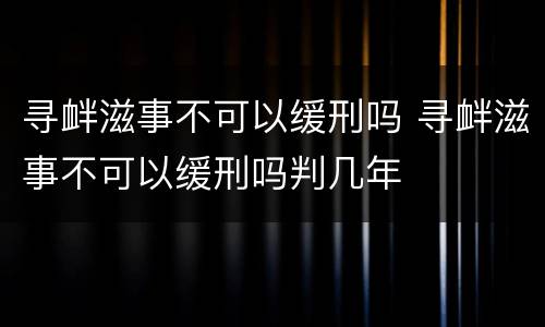 寻衅滋事不可以缓刑吗 寻衅滋事不可以缓刑吗判几年