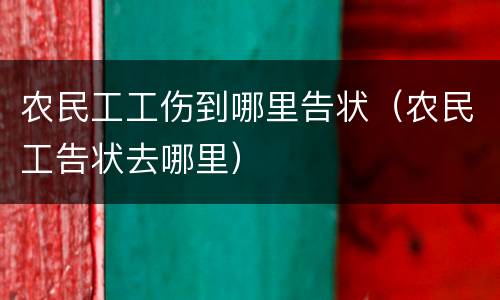 农民工工伤到哪里告状（农民工告状去哪里）