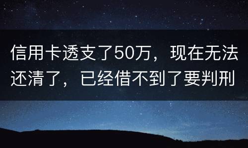 信用卡透支了50万，现在无法还清了，已经借不到了要判刑多少年