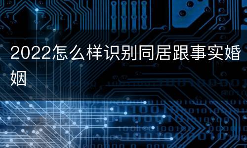 2022怎么样识别同居跟事实婚姻