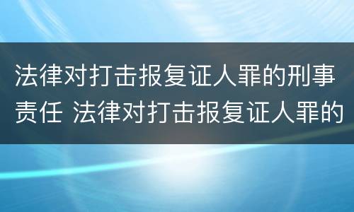 法律对打击报复证人罪的刑事责任 法律对打击报复证人罪的刑事责任的规定