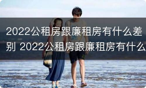 2022公租房跟廉租房有什么差别 2022公租房跟廉租房有什么差别呢
