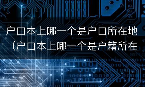 户口本上哪一个是户口所在地（户口本上哪一个是户籍所在地）