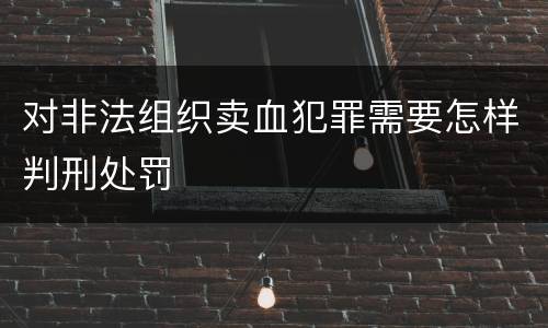 对非法组织卖血犯罪需要怎样判刑处罚