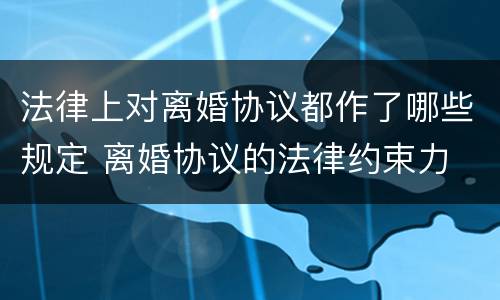 法律上对离婚协议都作了哪些规定 离婚协议的法律约束力
