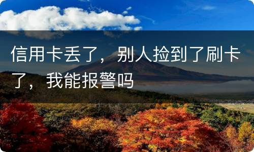 信用卡丢了，别人捡到了刷卡了，我能报警吗