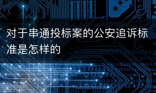 对于串通投标案的公安追诉标准是怎样的