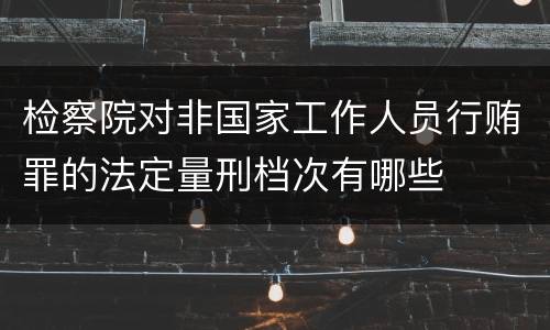检察院对非国家工作人员行贿罪的法定量刑档次有哪些