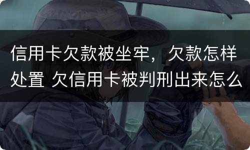信用卡欠款被坐牢，欠款怎样处置 欠信用卡被判刑出来怎么办