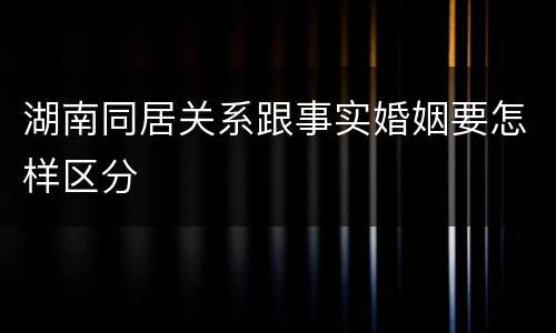 湖南同居关系跟事实婚姻要怎样区分