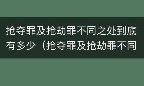 抢夺罪及抢劫罪不同之处到底有多少（抢夺罪及抢劫罪不同之处到底有多少个）