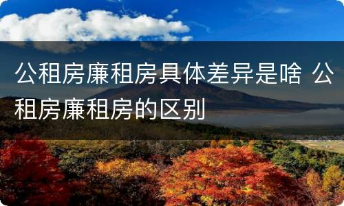 公租房廉租房具体差异是啥 公租房廉租房的区别