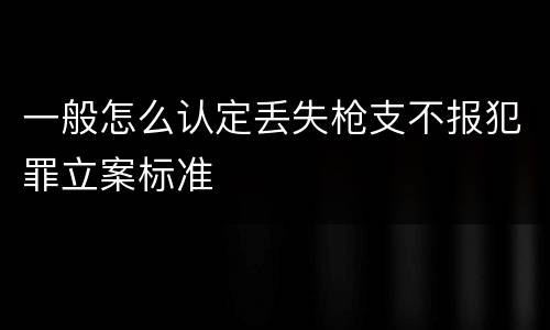 一般怎么认定丢失枪支不报犯罪立案标准