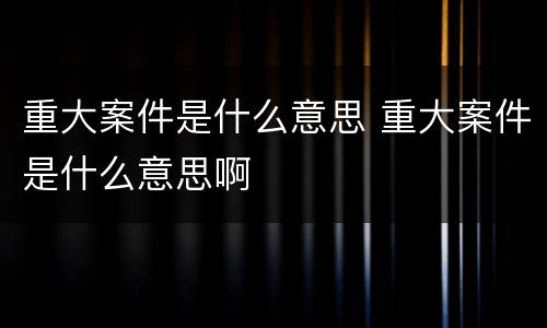 重大案件是什么意思 重大案件是什么意思啊