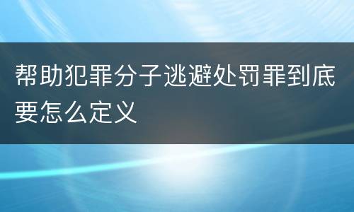 帮助犯罪分子逃避处罚罪到底要怎么定义