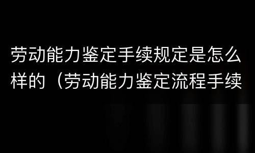 劳动能力鉴定手续规定是怎么样的（劳动能力鉴定流程手续）