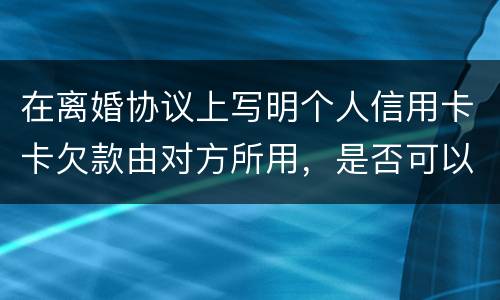 在离婚协议上写明个人信用卡卡欠款由对方所用，是否可以让对方承担还款义务