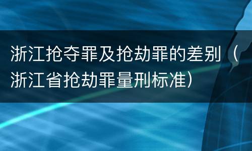 浙江抢夺罪及抢劫罪的差别（浙江省抢劫罪量刑标准）