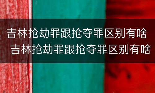 吉林抢劫罪跟抢夺罪区别有啥 吉林抢劫罪跟抢夺罪区别有啥不同