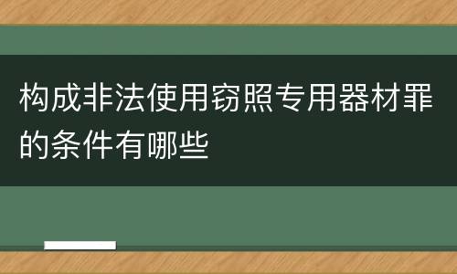 构成非法使用窃照专用器材罪的条件有哪些