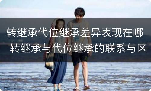 转继承代位继承差异表现在哪 转继承与代位继承的联系与区别?