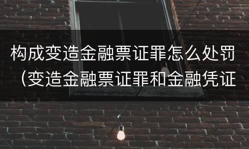 构成变造金融票证罪怎么处罚（变造金融票证罪和金融凭证诈骗罪）