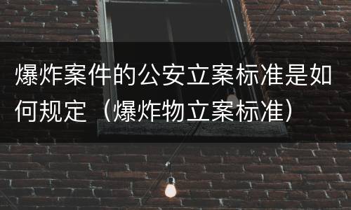 爆炸案件的公安立案标准是如何规定（爆炸物立案标准）