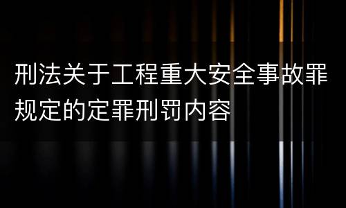 刑法关于工程重大安全事故罪规定的定罪刑罚内容