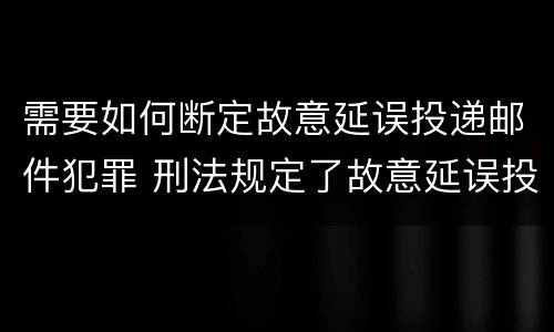 需要如何断定故意延误投递邮件犯罪 刑法规定了故意延误投递邮件罪