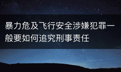 暴力危及飞行安全涉嫌犯罪一般要如何追究刑事责任 暴力危及飞行安全涉嫌犯罪一般要如何追究刑事责任