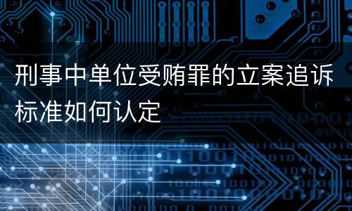 刑事中单位受贿罪的立案追诉标准如何认定