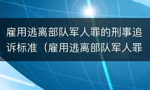 雇用逃离部队军人罪的刑事追诉标准（雇用逃离部队军人罪的刑事追诉标准是）