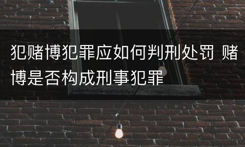 犯赌博犯罪应如何判刑处罚 赌博是否构成刑事犯罪