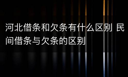 河北借条和欠条有什么区别 民间借条与欠条的区别
