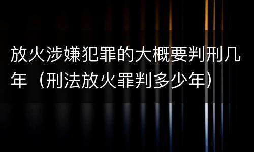 放火涉嫌犯罪的大概要判刑几年（刑法放火罪判多少年）