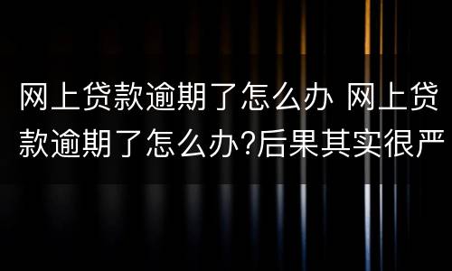 网上贷款逾期了怎么办 网上贷款逾期了怎么办?后果其实很严重