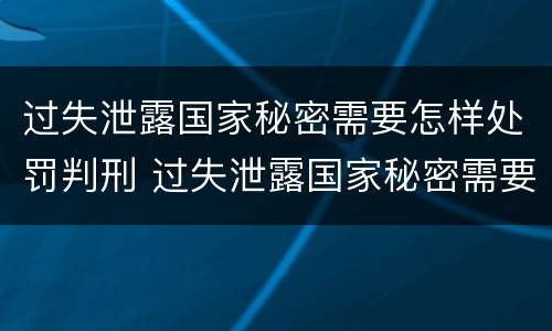 过失泄露国家秘密需要怎样处罚判刑 过失泄露国家秘密需要怎样处罚判刑多久